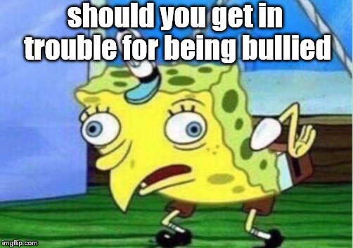 Mocking Spongebob Meme | should you get in trouble for being bullied | image tagged in memes,mocking spongebob | made w/ Imgflip meme maker