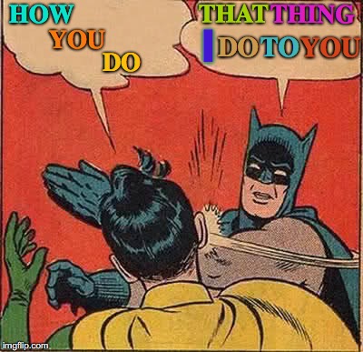 Batman Slapping Robin Meme | THAT; HOW; THING; I; YOU; DO; YOU; TO; DO | image tagged in memes,batman slapping robin,batman,y u no,dancing,domestic abuse | made w/ Imgflip meme maker