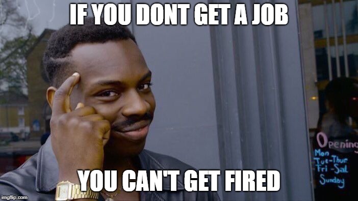 Roll Safe Think About It | IF YOU DONT GET A JOB; YOU CAN'T GET FIRED | image tagged in memes,roll safe think about it | made w/ Imgflip meme maker