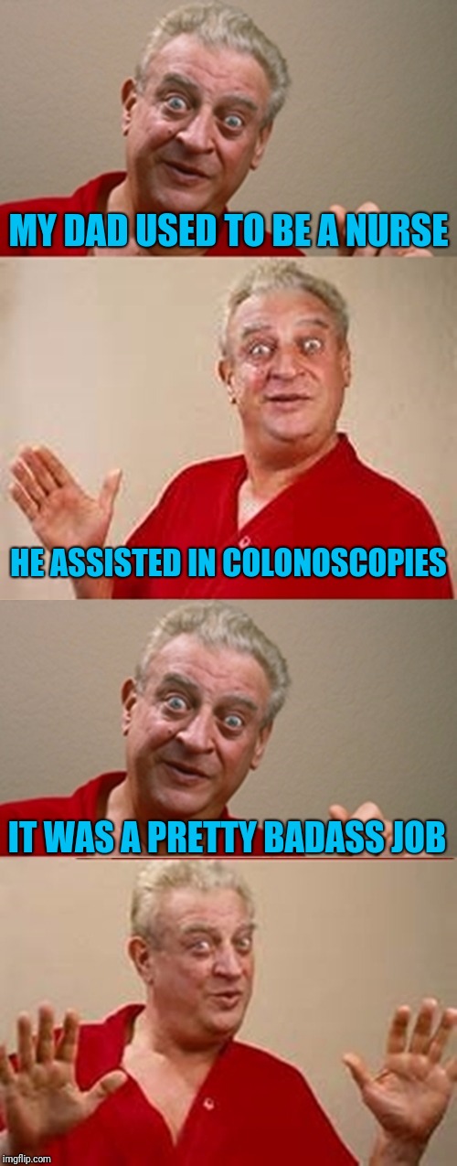 Somebody's got to do it | MY DAD USED TO BE A NURSE; HE ASSISTED IN COLONOSCOPIES; IT WAS A PRETTY BADASS JOB | image tagged in bad pun rodney dangerfield,nurses,colonoscopy | made w/ Imgflip meme maker