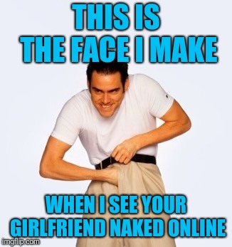 Jim Carey  | THIS IS THE FACE I MAKE WHEN I SEE YOUR GIRLFRIEND NAKED ONLINE | image tagged in jim carey | made w/ Imgflip meme maker