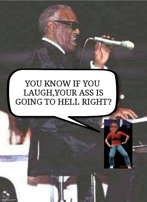 YOU KNOW IF YOU LAUGH,YOUR ASS IS GOING TO HELL RIGHT? | image tagged in ray charles | made w/ Imgflip meme maker