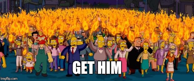 Simpsons angry mob torches | GET HIM | image tagged in simpsons angry mob torches | made w/ Imgflip meme maker