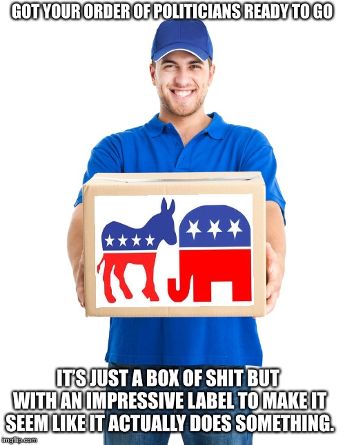 The longer the shutdown lasts the more this point is proven | GOT YOUR ORDER OF POLITICIANS READY TO GO; IT’S JUST A BOX OF SHIT BUT WITH AN IMPRESSIVE LABEL TO MAKE IT SEEM LIKE IT ACTUALLY DOES SOMETHING. | image tagged in special delivery,democrats,republicans,government | made w/ Imgflip meme maker