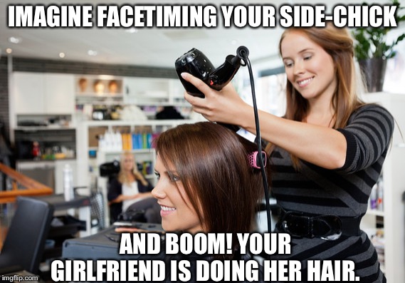 Hairdresser | IMAGINE FACETIMING YOUR SIDE-CHICK; AND BOOM! YOUR GIRLFRIEND IS DOING HER HAIR. | image tagged in hairdresser | made w/ Imgflip meme maker