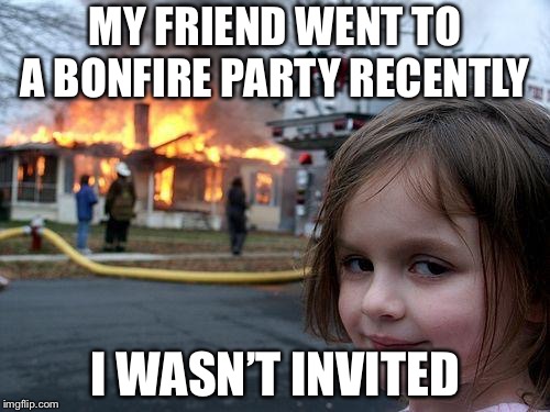 Disaster Girl Meme | MY FRIEND WENT TO A BONFIRE PARTY RECENTLY; I WASN’T INVITED | image tagged in memes,disaster girl | made w/ Imgflip meme maker