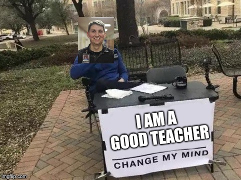 Change My Mind Meme | I AM A GOOD TEACHER | image tagged in change my mind | made w/ Imgflip meme maker
