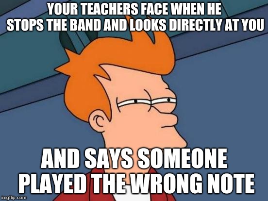 You will only get it if you're in band | YOUR TEACHERS FACE WHEN HE STOPS THE BAND AND LOOKS DIRECTLY AT YOU; AND SAYS SOMEONE PLAYED THE WRONG NOTE | image tagged in memes,futurama fry | made w/ Imgflip meme maker