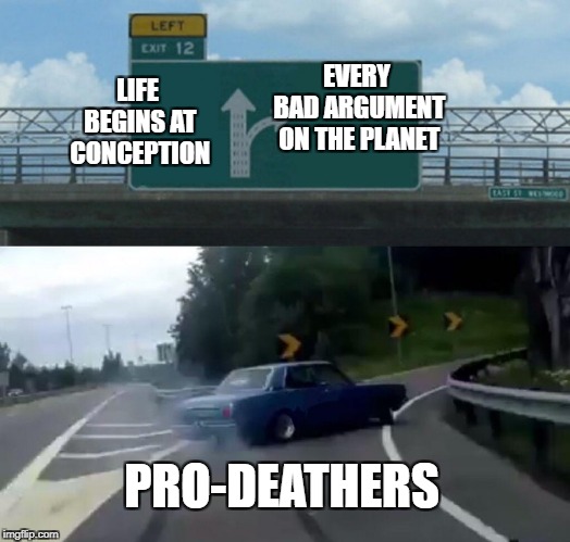 Left Exit 12 Off Ramp | EVERY BAD ARGUMENT ON THE PLANET; LIFE BEGINS AT CONCEPTION; PRO-DEATHERS | image tagged in memes,left exit 12 off ramp | made w/ Imgflip meme maker