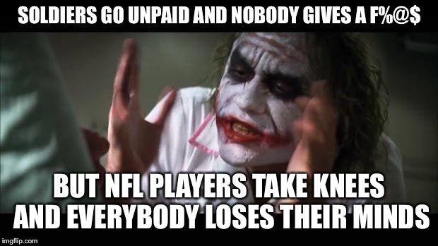 And everybody loses their minds Meme | SOLDIERS GO UNPAID AND NOBODY GIVES A F%@$; BUT NFL PLAYERS TAKE KNEES AND EVERYBODY LOSES THEIR MINDS | image tagged in memes,and everybody loses their minds | made w/ Imgflip meme maker
