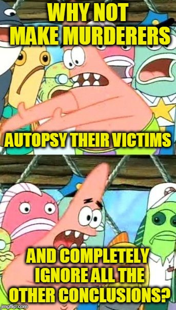 The Media Reporting on the Covington Children Be Like ... | WHY NOT MAKE MURDERERS; AUTOPSY THEIR VICTIMS; AND COMPLETELY IGNORE ALL THE OTHER CONCLUSIONS? | image tagged in memes,put it somewhere else patrick | made w/ Imgflip meme maker