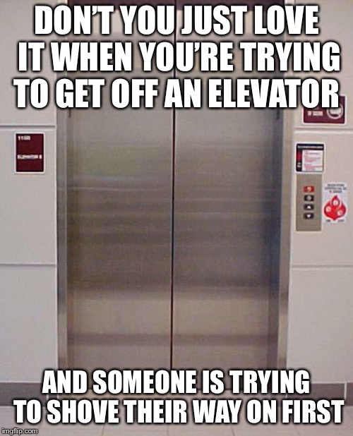 Elevator Etiquette | DON’T YOU JUST LOVE IT WHEN YOU’RE TRYING TO GET OFF AN ELEVATOR; AND SOMEONE IS TRYING TO SHOVE THEIR WAY ON FIRST | image tagged in elevator,pet peeve,memes | made w/ Imgflip meme maker