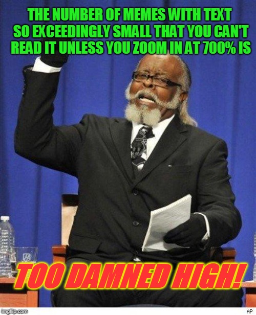 See a lot of this lately...I mean, do what you want BUT if people can't read your meme then what's the point in making it?  | THE NUMBER OF MEMES WITH TEXT SO EXCEEDINGLY SMALL THAT YOU CAN'T READ IT UNLESS YOU ZOOM IN AT 700% IS; TOO DAMNED HIGH! | image tagged in the amount of x is too damn high,nixieknox,memes,large print edition | made w/ Imgflip meme maker