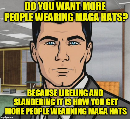Archer | DO YOU WANT MORE PEOPLE WEARING MAGA HATS? BECAUSE LIBELING AND SLANDERING IT IS HOW YOU GET MORE PEOPLE WEARNING MAGA HATS | image tagged in memes,archer | made w/ Imgflip meme maker