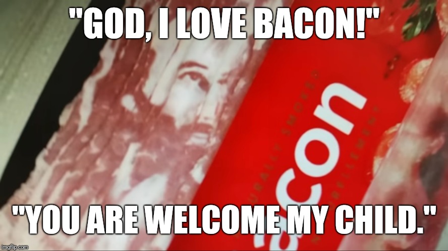 Your Bacon Looks Divine | "GOD, I LOVE BACON!"; "YOU ARE WELCOME MY CHILD." | image tagged in jesus bacon,god is good,your bacon looks divine,i love bacon,god bacon | made w/ Imgflip meme maker