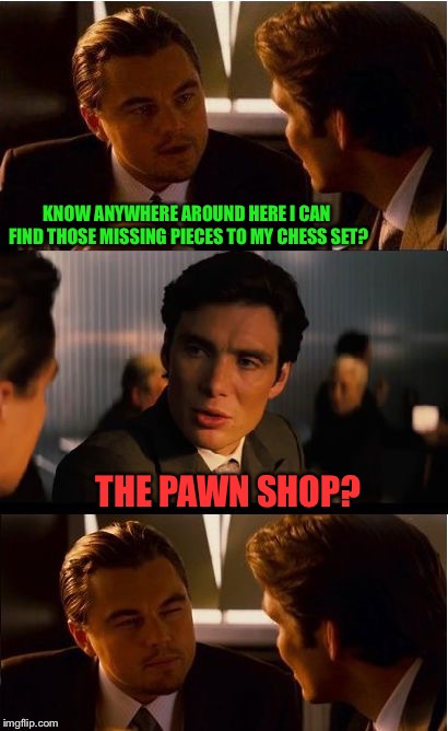 Checkmate | KNOW ANYWHERE AROUND HERE I CAN FIND THOSE MISSING PIECES TO MY CHESS SET? THE PAWN SHOP? | image tagged in memes,inception,chess,pawn stars,jokes,funny | made w/ Imgflip meme maker