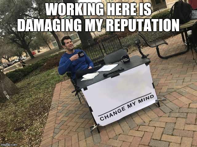 Prove me wrong | WORKING HERE IS DAMAGING MY REPUTATION | image tagged in prove me wrong | made w/ Imgflip meme maker