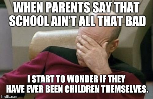 Captain Picard Facepalm | WHEN PARENTS SAY THAT SCHOOL AIN'T ALL THAT BAD; I START TO WONDER IF THEY HAVE EVER BEEN CHILDREN THEMSELVES. | image tagged in memes,captain picard facepalm,funny memes,funny,latest | made w/ Imgflip meme maker