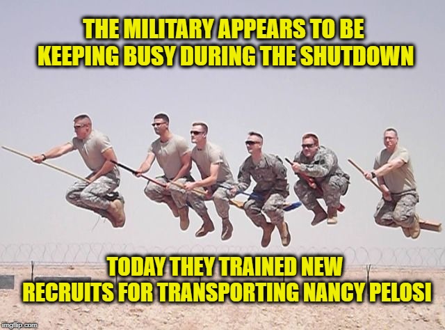 Well the shutdown won't last forever... | THE MILITARY APPEARS TO BE KEEPING BUSY DURING THE SHUTDOWN; TODAY THEY TRAINED NEW RECRUITS FOR TRANSPORTING NANCY PELOSI | image tagged in nancy pelosi,government shutdown | made w/ Imgflip meme maker