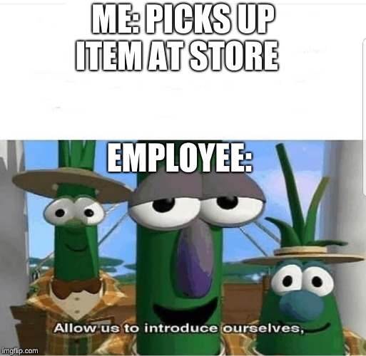 Allow us to introduce ourselves | ME: PICKS UP ITEM AT STORE; EMPLOYEE: | image tagged in allow us to introduce ourselves | made w/ Imgflip meme maker