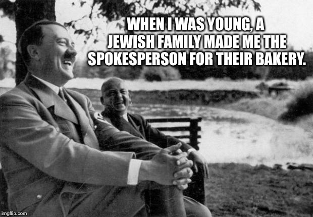 Adolf Hitler laughing | WHEN I WAS YOUNG, A JEWISH FAMILY MADE ME THE SPOKESPERSON FOR THEIR BAKERY. | image tagged in adolf hitler laughing | made w/ Imgflip meme maker