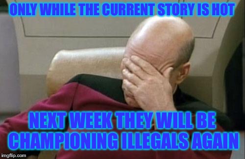 Captain Picard Facepalm Meme | ONLY WHILE THE CURRENT STORY IS HOT NEXT WEEK THEY WILL BE CHAMPIONING ILLEGALS AGAIN | image tagged in memes,captain picard facepalm | made w/ Imgflip meme maker