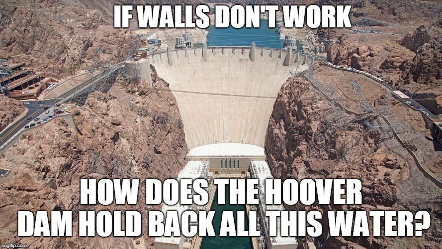 Well I'll Be Dammed | IF WALLS DON'T WORK; HOW DOES THE HOOVER DAM HOLD BACK ALL THIS WATER? | image tagged in trump,border,liberals,pelosi,maga | made w/ Imgflip meme maker