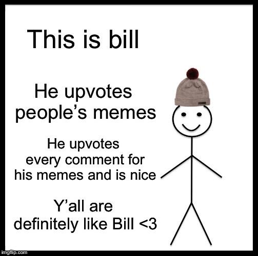 Be Like Bill Meme | This is bill; He upvotes people’s memes; He upvotes every comment for his memes and is nice; Y’all are definitely like Bill <3 | image tagged in memes,be like bill | made w/ Imgflip meme maker