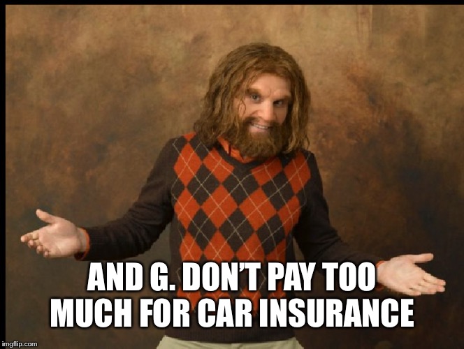 GEICO Caveman Sweater | AND G. DON’T PAY TOO MUCH FOR CAR INSURANCE | image tagged in geico caveman sweater | made w/ Imgflip meme maker