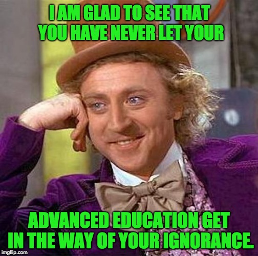 Creepy Condescending Wonka | I AM GLAD TO SEE THAT YOU HAVE NEVER LET YOUR; ADVANCED EDUCATION GET IN THE WAY OF YOUR IGNORANCE. | image tagged in memes,creepy condescending wonka | made w/ Imgflip meme maker