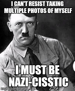 Selfies Will Never Be The Same | I CAN'T RESIST TAKING MULTIPLE PHOTOS OF MYSELF; I MUST BE NAZI-CISSTIC | image tagged in adolf hitler,selfie | made w/ Imgflip meme maker