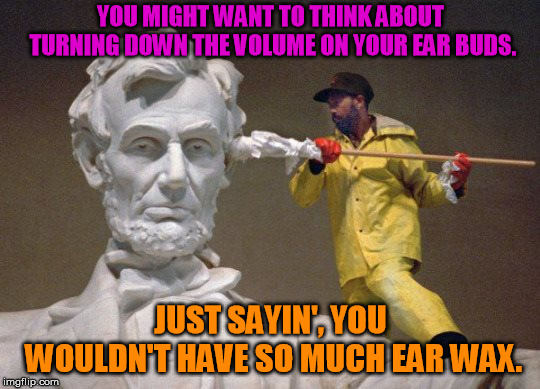 I WAS JUST SAYING "JUST SAYIN' YOU WOULDN'T HAVE SO MUCH EAR WAX!" | YOU MIGHT WANT TO THINK ABOUT TURNING DOWN THE VOLUME ON YOUR EAR BUDS. JUST SAYIN', YOU WOULDN'T HAVE SO MUCH EAR WAX. | image tagged in lincoln q tip | made w/ Imgflip meme maker