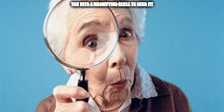 Old lady magnifying glass | YOU NEED A MAGNIFYING GLASS TO READ IT! | image tagged in old lady magnifying glass | made w/ Imgflip meme maker