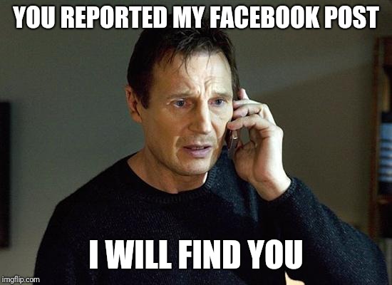 Liam Neeson Taken 2 | YOU REPORTED MY FACEBOOK POST; I WILL FIND YOU | image tagged in memes,liam neeson taken 2 | made w/ Imgflip meme maker
