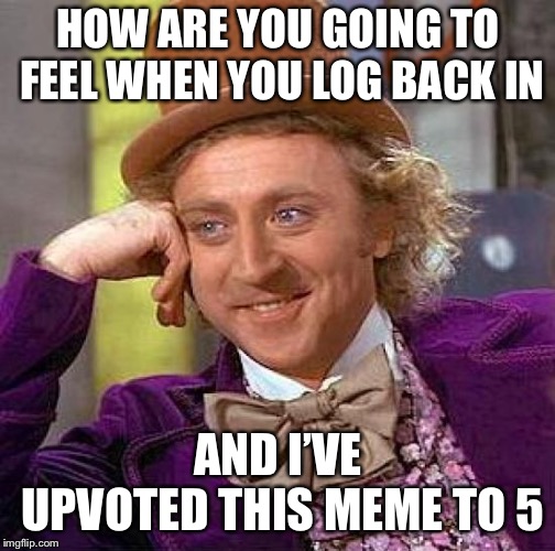 Creepy Condescending Wonka Meme | HOW ARE YOU GOING TO FEEL WHEN YOU LOG BACK IN AND I’VE UPVOTED THIS MEME TO 5 | image tagged in memes,creepy condescending wonka | made w/ Imgflip meme maker
