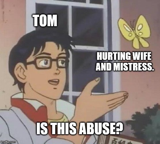 Is This A Pigeon Meme |  TOM; HURTING WIFE AND MISTRESS. IS THIS ABUSE? | image tagged in memes,is this a pigeon | made w/ Imgflip meme maker