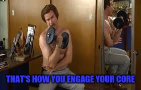 ron burgundy workout | THAT'S HOW YOU ENGAGE YOUR CORE | image tagged in ron burgundy workout | made w/ Imgflip meme maker