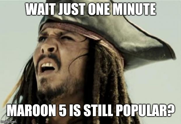 confused dafuq jack sparrow what | WAIT JUST ONE MINUTE MAROON 5 IS STILL POPULAR? | image tagged in confused dafuq jack sparrow what | made w/ Imgflip meme maker