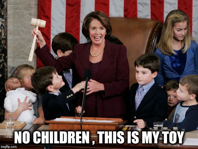 Playing with the American people | NO CHILDREN , THIS IS MY TOY | image tagged in nancy pelosi,big ego man,deport,congress,make america great,politicians suck | made w/ Imgflip meme maker