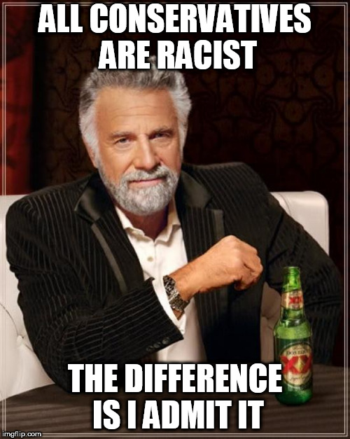 The Most Interesting Man In The World | ALL CONSERVATIVES ARE RACIST; THE DIFFERENCE IS I ADMIT IT | image tagged in memes,the most interesting man in the world,conservative,conservatives,racism,racist | made w/ Imgflip meme maker