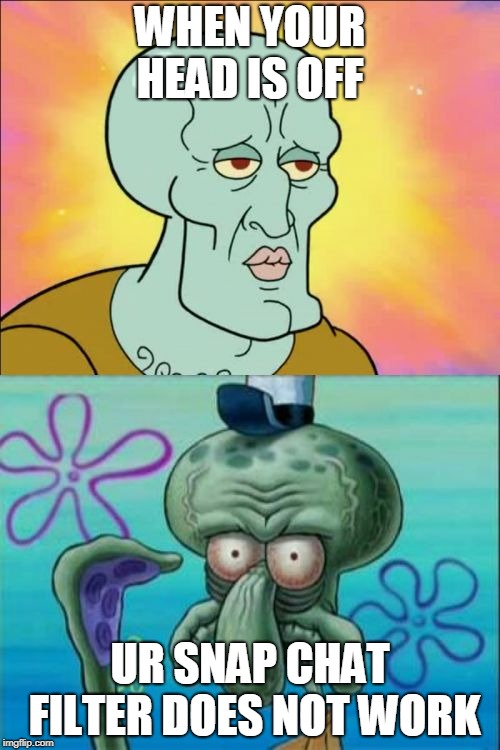 Squidward Meme | WHEN YOUR HEAD IS OFF; UR SNAP CHAT FILTER DOES NOT WORK | image tagged in memes,squidward | made w/ Imgflip meme maker