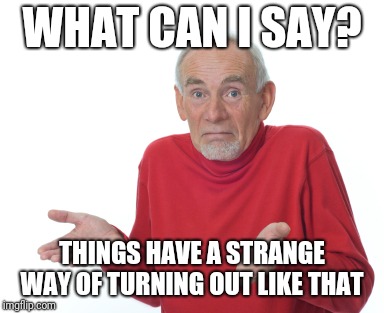 Old Man Shrugging | WHAT CAN I SAY? THINGS HAVE A STRANGE WAY OF TURNING OUT LIKE THAT | image tagged in old man shrugging | made w/ Imgflip meme maker