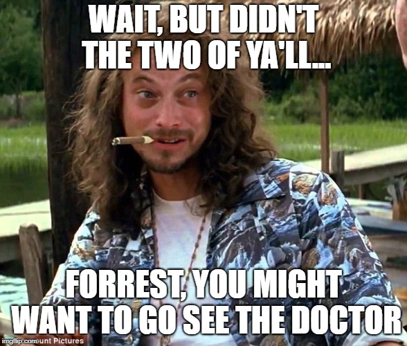 Lt dan | WAIT, BUT DIDN'T THE TWO OF YA'LL... FORREST, YOU MIGHT WANT TO GO SEE THE DOCTOR | image tagged in lt dan | made w/ Imgflip meme maker