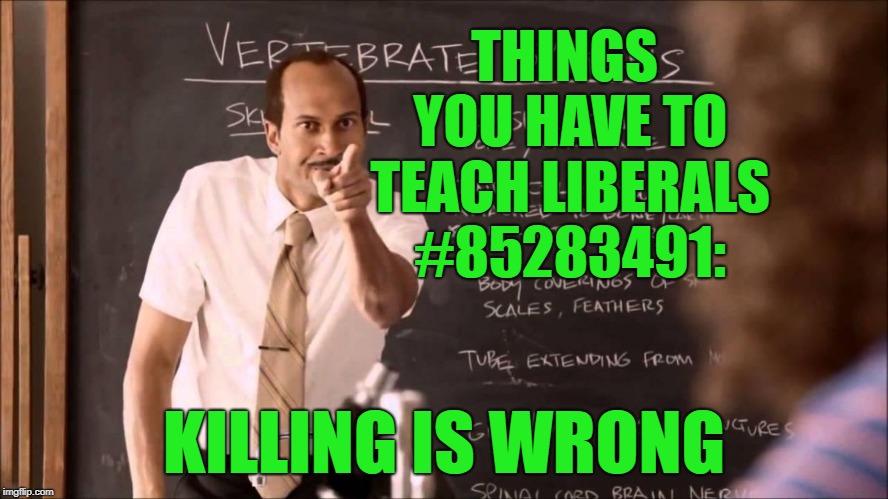 Key and Peele Substitute Teacher | THINGS YOU HAVE TO TEACH LIBERALS #85283491: KILLING IS WRONG | image tagged in key and peele substitute teacher | made w/ Imgflip meme maker
