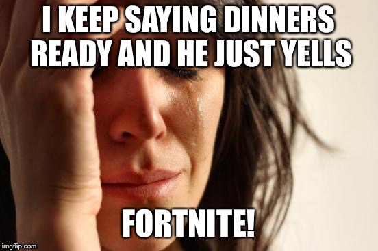 First World Problems Meme | I KEEP SAYING DINNERS READY AND HE JUST YELLS FORTNITE! | image tagged in memes,first world problems | made w/ Imgflip meme maker