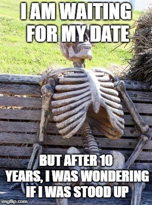 Waiting Skeleton Meme |  I AM WAITING FOR MY DATE; BUT AFTER 10 YEARS, I WAS WONDERING IF I WAS STOOD UP | image tagged in memes,waiting skeleton | made w/ Imgflip meme maker