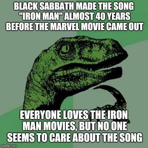 And yet the song is so memorable while the movies are rather mediocre...what gives? :-\ | BLACK SABBATH MADE THE SONG "IRON MAN" ALMOST 40 YEARS BEFORE THE MARVEL MOVIE CAME OUT; EVERYONE LOVES THE IRON MAN MOVIES, BUT NO ONE SEEMS TO CARE ABOUT THE SONG | image tagged in memes,philosoraptor | made w/ Imgflip meme maker