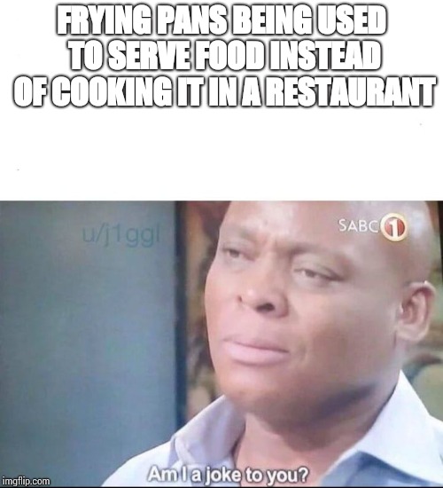 am I a joke to you | FRYING PANS BEING USED TO SERVE FOOD INSTEAD OF COOKING IT IN A RESTAURANT | image tagged in am i a joke to you | made w/ Imgflip meme maker