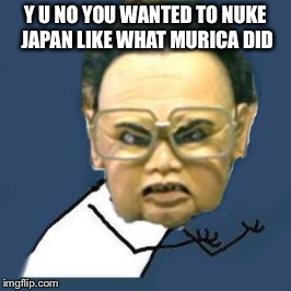 Kim Jong Il Y U No Meme | Y U NO YOU WANTED TO NUKE JAPAN LIKE WHAT MURICA DID | image tagged in memes,kim jong il y u no,japan,nukes,hiroshima,america | made w/ Imgflip meme maker