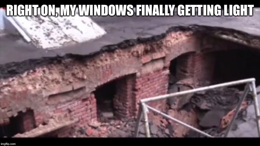 was a road built over a one lvl building | RIGHT ON, MY WINDOWS FINALLY GETTING LIGHT | image tagged in random,mud flood | made w/ Imgflip meme maker